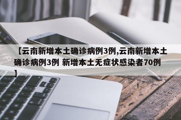 【云南新增本土确诊病例3例,云南新增本土确诊病例3例 新增本土无症状感染者70例】