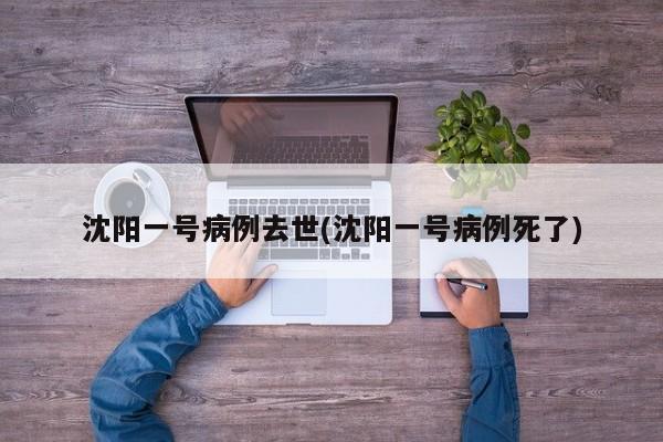 沈阳一号病例去世(沈阳一号病例死了)