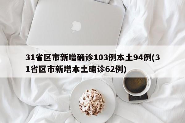 31省区市新增确诊103例本土94例(31省区市新增本土确诊62例)