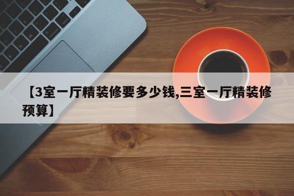 【3室一厅精装修要多少钱,三室一厅精装修预算】