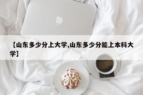 【山东多少分上大学,山东多少分能上本科大学】