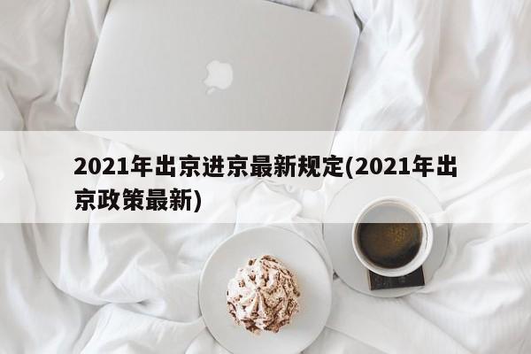2021年出京进京最新规定(2021年出京政策最新)