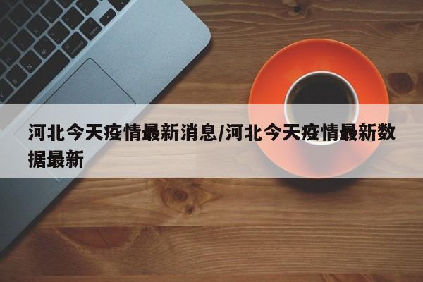 河北今天疫情最新消息/河北今天疫情最新数据最新