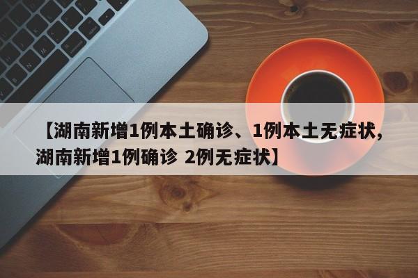 【湖南新增1例本土确诊、1例本土无症状,湖南新增1例确诊 2例无症状】