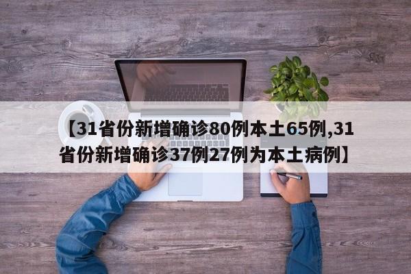 【31省份新增确诊80例本土65例,31省份新增确诊37例27例为本土病例】