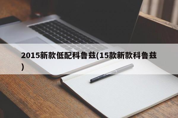 2015新款低配科鲁兹(15款新款科鲁兹)