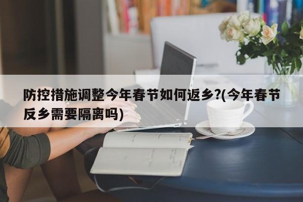 防控措施调整今年春节如何返乡?(今年春节反乡需要隔离吗)