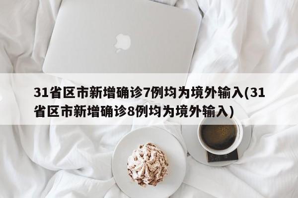 31省区市新增确诊7例均为境外输入(31省区市新增确诊8例均为境外输入)