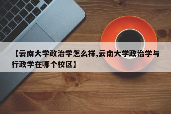 【云南大学政治学怎么样,云南大学政治学与行政学在哪个校区】