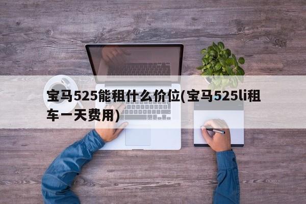 宝马525能租什么价位(宝马525li租车一天费用)