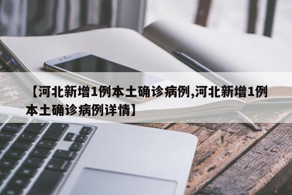 【河北新增1例本土确诊病例,河北新增1例本土确诊病例详情】