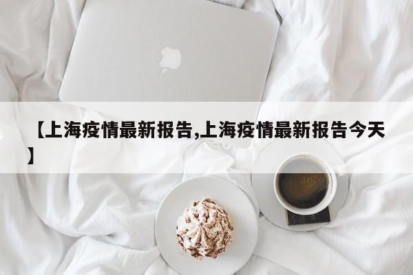 【上海疫情最新报告,上海疫情最新报告今天】