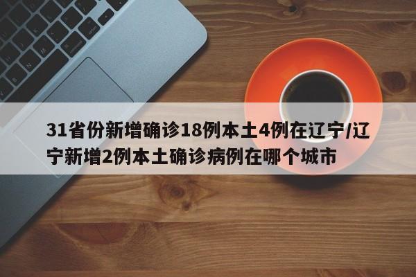31省份新增确诊18例本土4例在辽宁/辽宁新增2例本土确诊病例在哪个城市