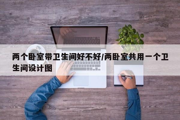 两个卧室带卫生间好不好/两卧室共用一个卫生间设计图