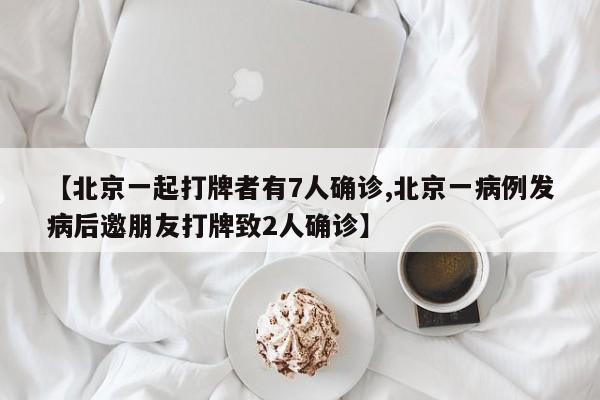 【北京一起打牌者有7人确诊,北京一病例发病后邀朋友打牌致2人确诊】
