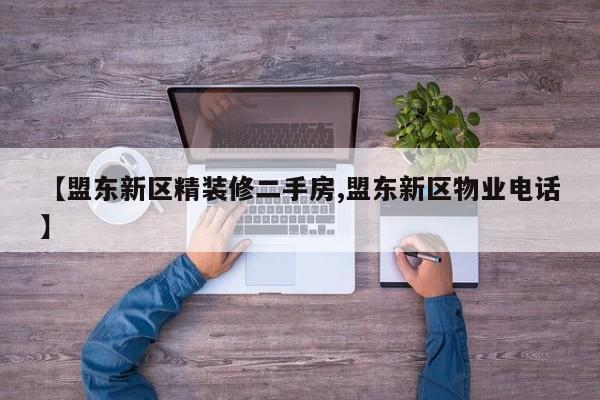 【盟东新区精装修二手房,盟东新区物业电话】