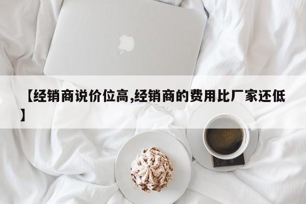 【经销商说价位高,经销商的费用比厂家还低】