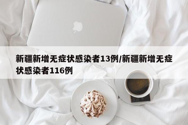 新疆新增无症状感染者13例/新疆新增无症状感染者116例