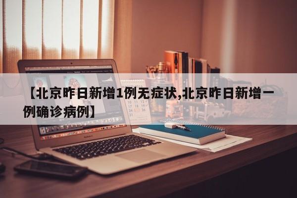 【北京昨日新增1例无症状,北京昨日新增一例确诊病例】