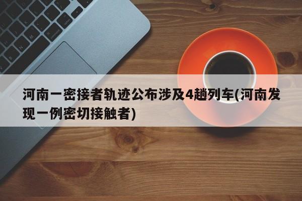 河南一密接者轨迹公布涉及4趟列车(河南发现一例密切接触者)