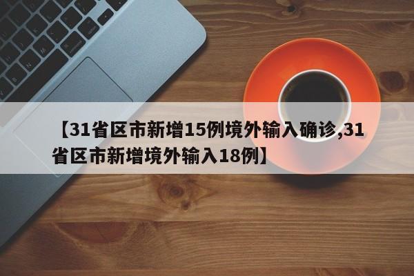 【31省区市新增15例境外输入确诊,31省区市新增境外输入18例】