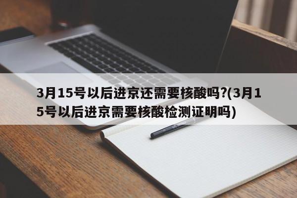 3月15号以后进京还需要核酸吗?(3月15号以后进京需要核酸检测证明吗)