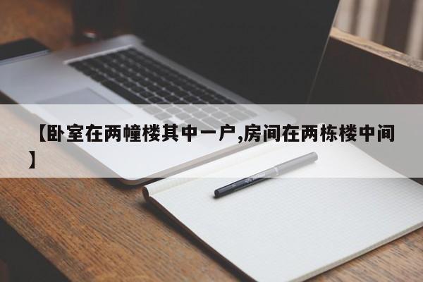 【卧室在两幢楼其中一户,房间在两栋楼中间】