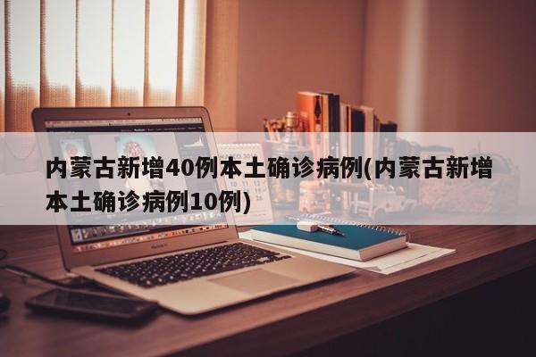 内蒙古新增40例本土确诊病例(内蒙古新增本土确诊病例10例)