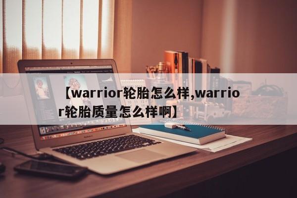 【warrior轮胎怎么样,warrior轮胎质量怎么样啊】