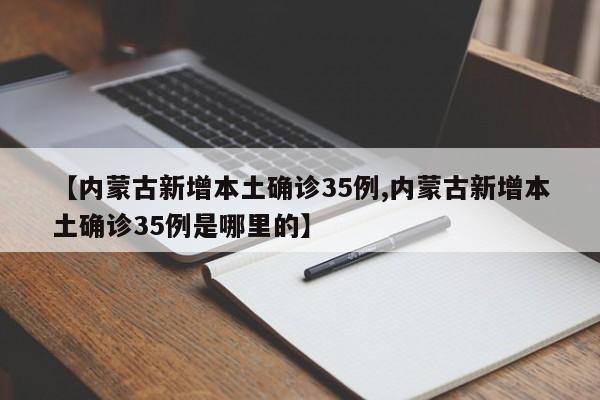 【内蒙古新增本土确诊35例,内蒙古新增本土确诊35例是哪里的】