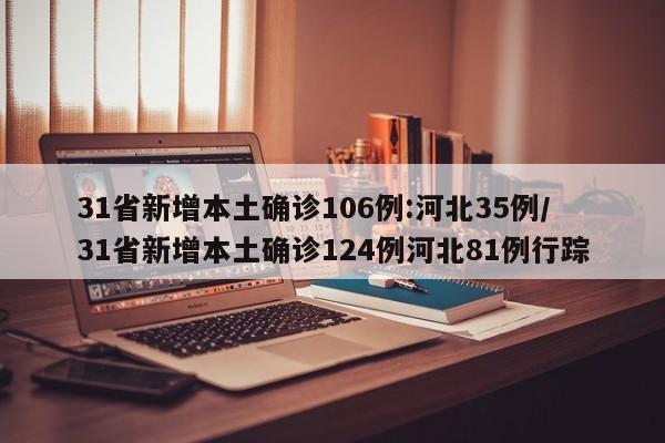 31省新增本土确诊106例:河北35例/31省新增本土确诊124例河北81例行踪