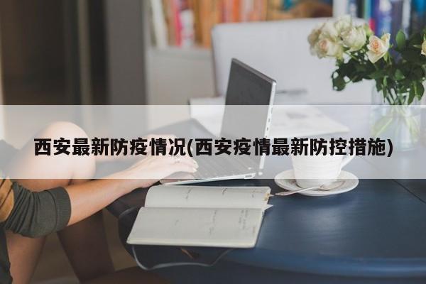 西安最新防疫情况(西安疫情最新防控措施)