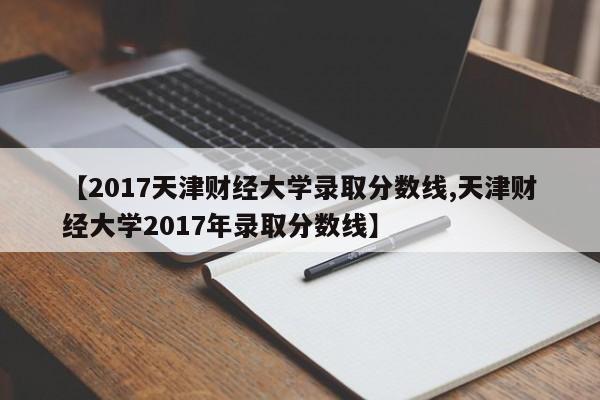 【2017天津财经大学录取分数线,天津财经大学2017年录取分数线】