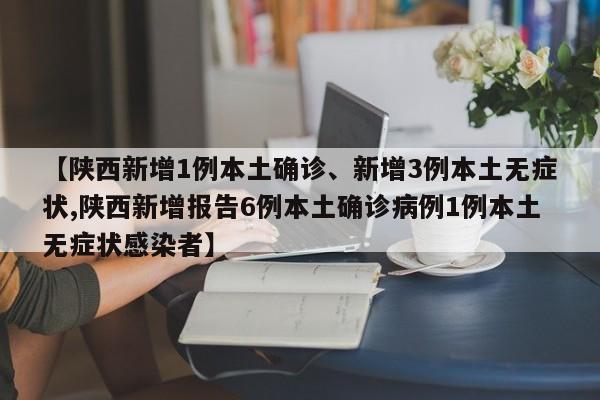 【陕西新增1例本土确诊、新增3例本土无症状,陕西新增报告6例本土确诊病例1例本土无症状感染者】