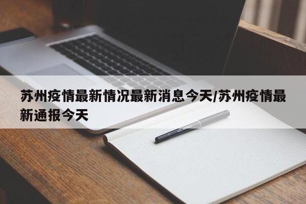 苏州疫情最新情况最新消息今天/苏州疫情最新通报今天