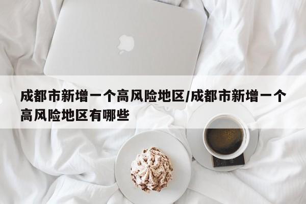 成都市新增一个高风险地区/成都市新增一个高风险地区有哪些