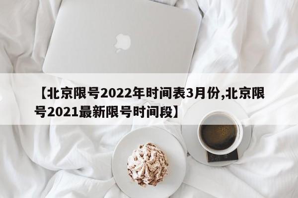 【北京限号2022年时间表3月份,北京限号2021最新限号时间段】