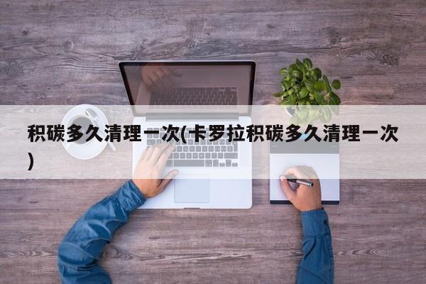 积碳多久清理一次(卡罗拉积碳多久清理一次)