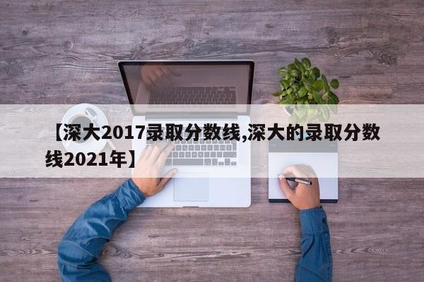 【深大2017录取分数线,深大的录取分数线2021年】