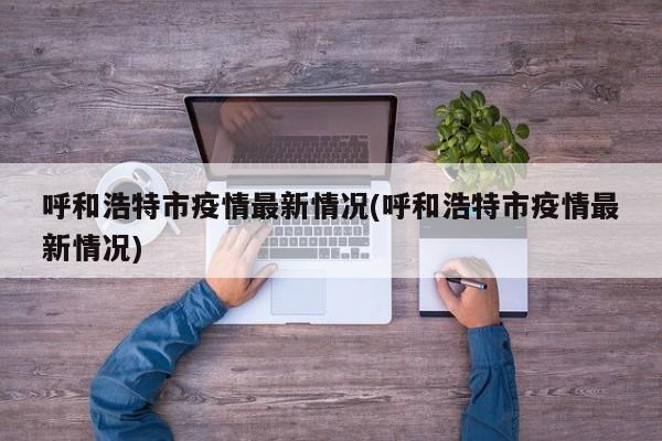 呼和浩特市疫情最新情况(呼和浩特市疫情最新情况)