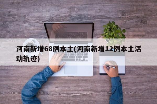 河南新增68例本土(河南新增12例本土活动轨迹)