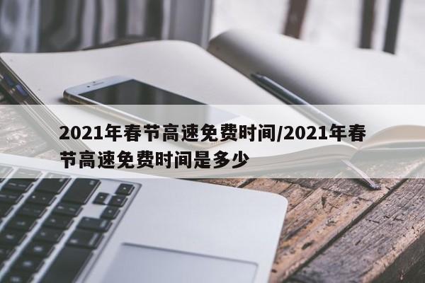 2021年春节高速免费时间/2021年春节高速免费时间是多少