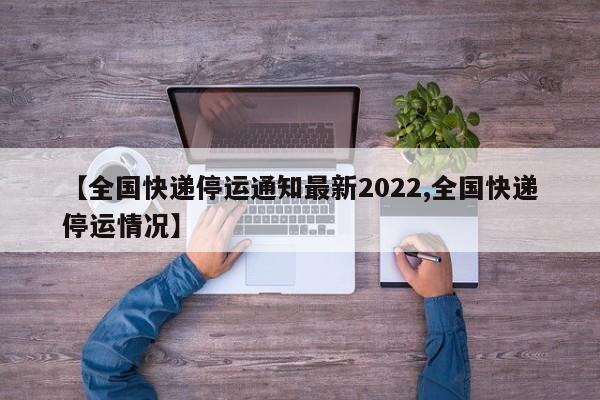 【全国快递停运通知最新2022,全国快递停运情况】