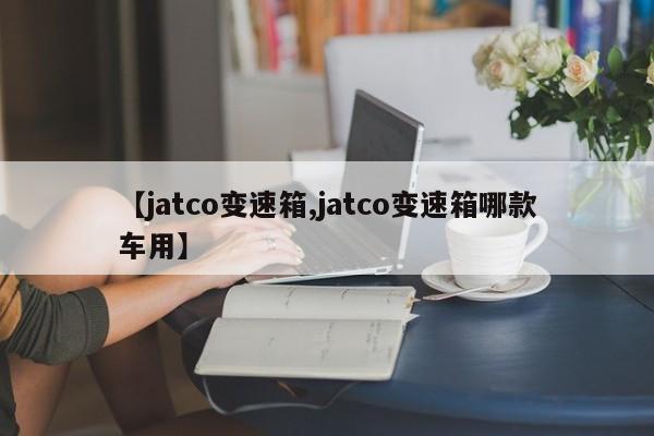 【jatco变速箱,jatco变速箱哪款车用】