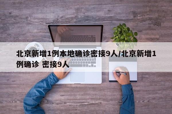 北京新增1例本地确诊密接9人/北京新增1例确诊 密接9人