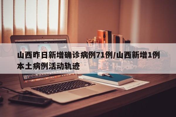 山西昨日新增确诊病例71例/山西新增1例本土病例活动轨迹