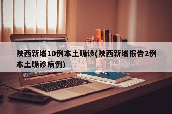 陕西新增10例本土确诊(陕西新增报告2例本土确诊病例)