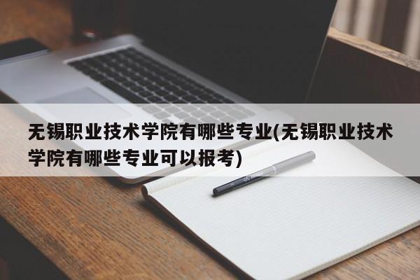 无锡职业技术学院有哪些专业(无锡职业技术学院有哪些专业可以报考)