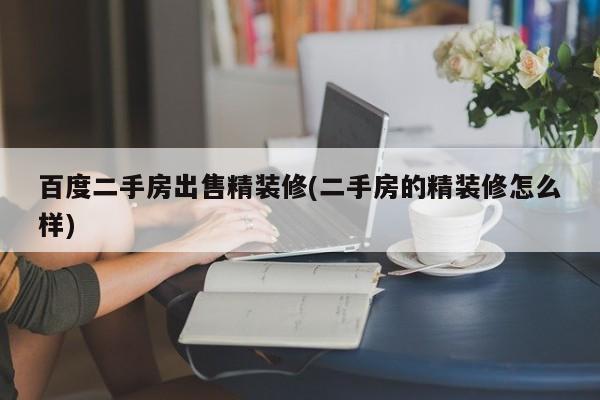 百度二手房出售精装修(二手房的精装修怎么样)