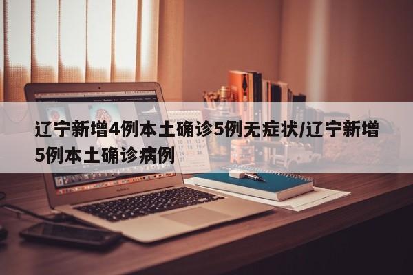 辽宁新增4例本土确诊5例无症状/辽宁新增5例本土确诊病例